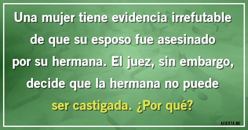 Acertijos - Una mujer tiene evidencia irrefutable de que su esposo fue asesinado por su hermana. El juez, sin embargo, decide que la hermana no puede ser castigada. ¿Por qué?