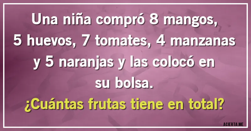 Acertijos - Una niña compró 8 mangos, 5 huevos, 7 tomates, 4 manzanas y 5 naranjas y las colocó en su bolsa.
¿Cuántas frutas tiene en total?