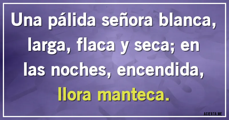 Acertijos - Una pálida señora blanca, larga, flaca y seca; en las noches, encendida, llora manteca.