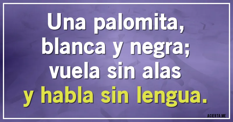 Acertijos - Una palomita,
blanca y negra;
vuela sin alas
y habla sin lengua. Acertijos - Una palomita,
blanca y negra;
vuela sin alas
y habla sin lengua.