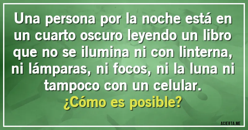 Acertijos - Una persona por la noche está en un cuarto oscuro leyendo un libro que no se ilumina ni con linterna, ni lámparas, ni focos, ni la luna ni tampoco con un celular.
¿Cómo es posible?