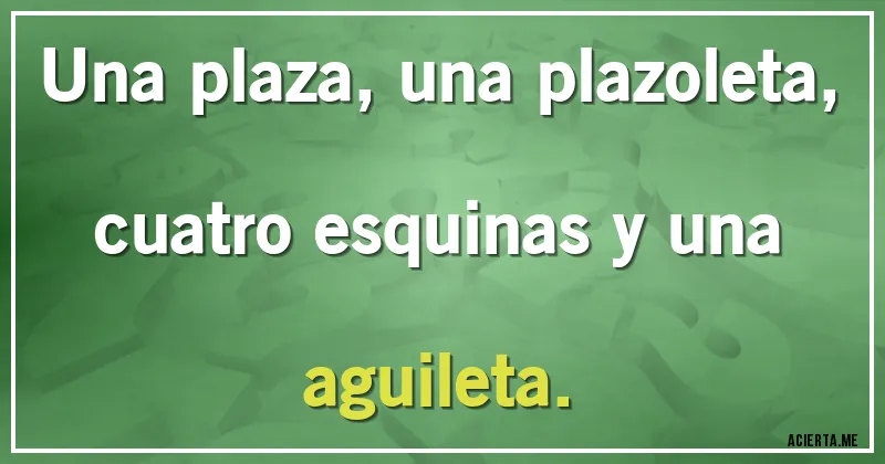 Acertijos - Una plaza, una plazoleta, cuatro esquinas y una aguileta.