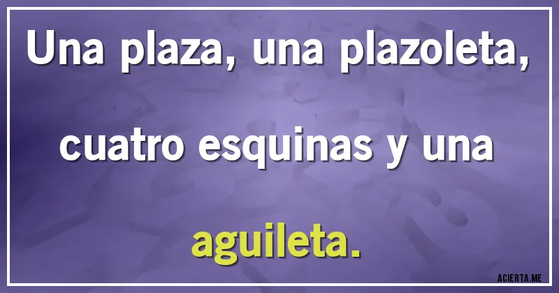 Acertijos - Una plaza, una plazoleta, cuatro esquinas y una aguileta.