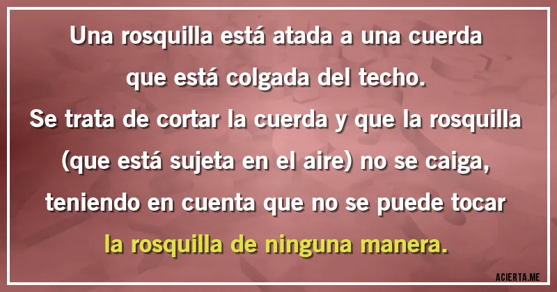 Acertijos - Una rosquilla está atada a una cuerda que está colgada del techo.
Se trata de cortar la cuerda y que la rosquilla (que está sujeta en el aire) no se caiga, teniendo en cuenta que no se puede tocar la rosquilla de ninguna manera.