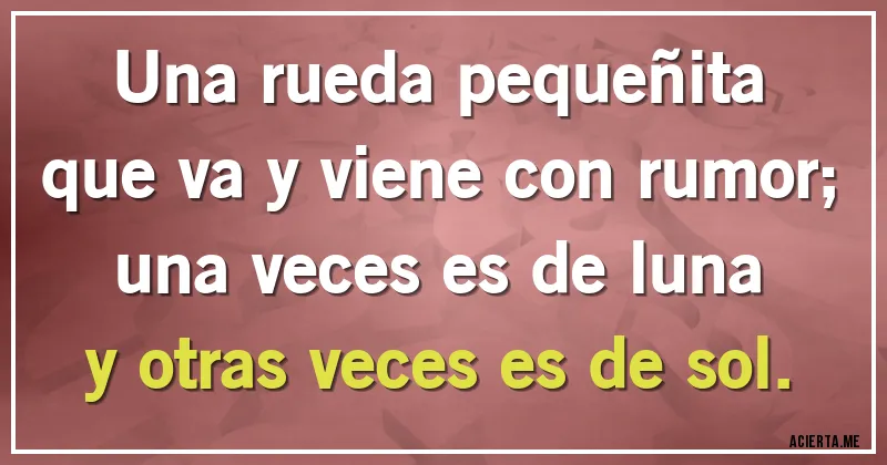 Acertijos - Una rueda pequeñita 
que va y viene con rumor;
una veces es de luna 
y otras veces es de sol.