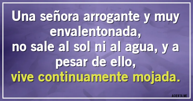 Acertijos - Una señora arrogante y muy envalentonada,
no sale al sol ni al agua, y a pesar de ello,
vive continuamente mojada.