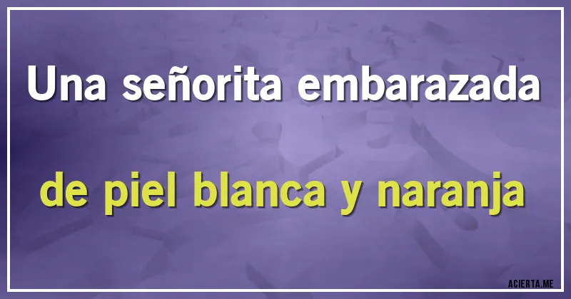 Acertijos - Una señorita embarazada de piel blanca y naranja