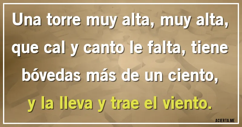 Acertijos - Una torre muy alta, muy alta, que cal y canto le falta, tiene bóvedas más de un ciento, y la lleva y trae el viento.