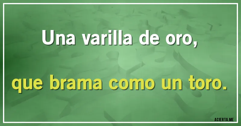 Acertijos - Una varilla de oro,
que brama como un toro.
