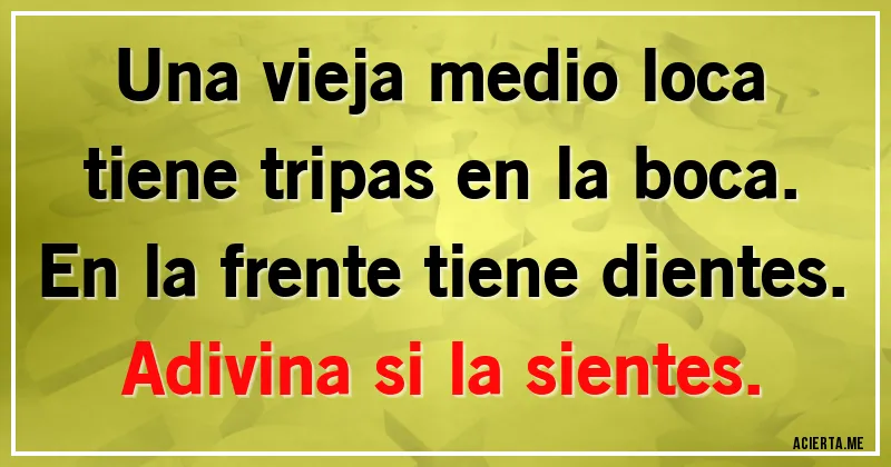 Acertijos - Una vieja medio loca tiene tripas en la boca. En la frente tiene dientes. Adivina si la sientes.