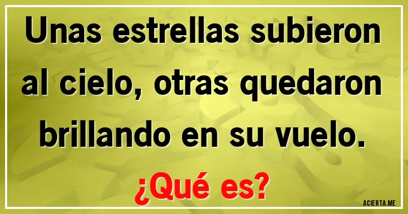 Acertijos - Unas estrellas subieron al cielo, otras quedaron brillando en su vuelo. 
¿Qué es?