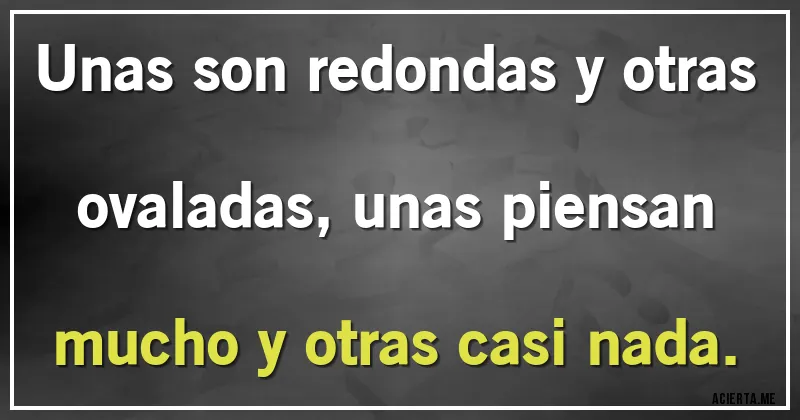 Acertijos - Unas son redondas y otras ovaladas, unas piensan mucho y otras casi nada.
