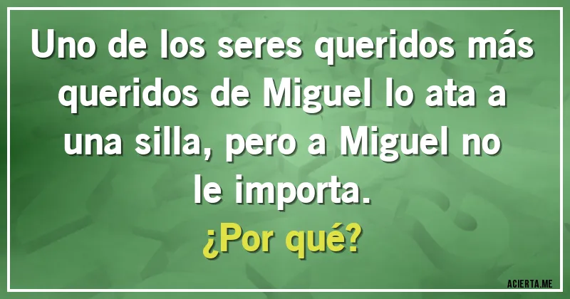 Acertijos - Uno de los seres queridos más queridos de Miguel lo ata a una silla, pero a Miguel no le importa.
¿Por qué?