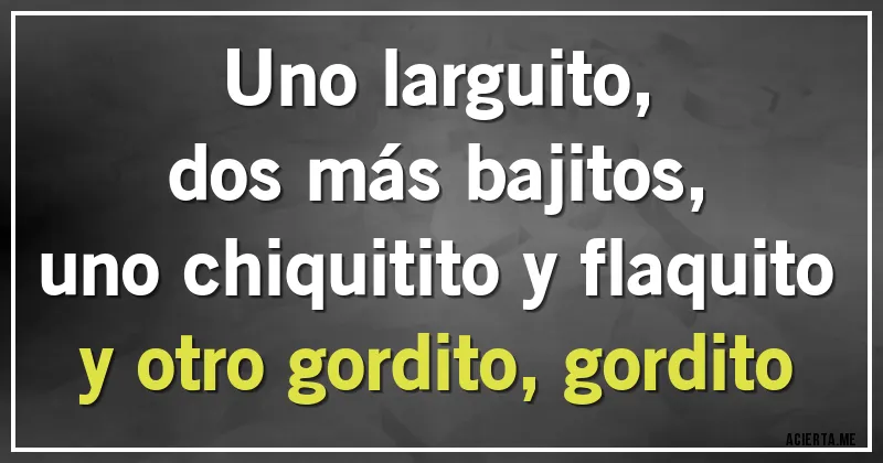 Acertijos - Uno larguito,
dos más bajitos,
uno chiquitito y flaquito
y otro gordito, gordito