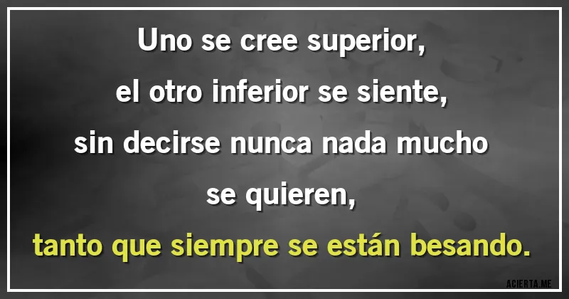 Acertijos - Uno se cree superior, 
el otro inferior se siente, 
sin decirse nunca nada mucho se quieren, 
tanto que siempre se están besando.