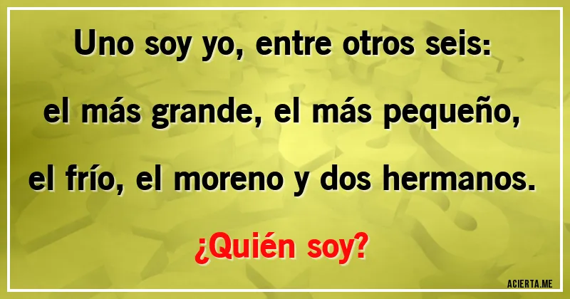 Acertijos - Uno soy yo, entre otros seis: el más grande, el más pequeño, el frío, el moreno y dos hermanos. 
¿Quién soy?
