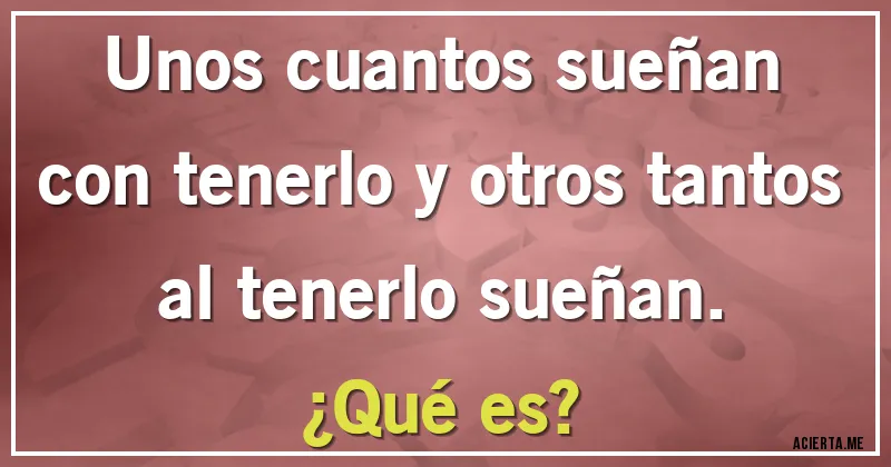 Acertijos - Unos cuantos sueñan con tenerlo y otros tantos al tenerlo sueñan. 
¿Qué es?
