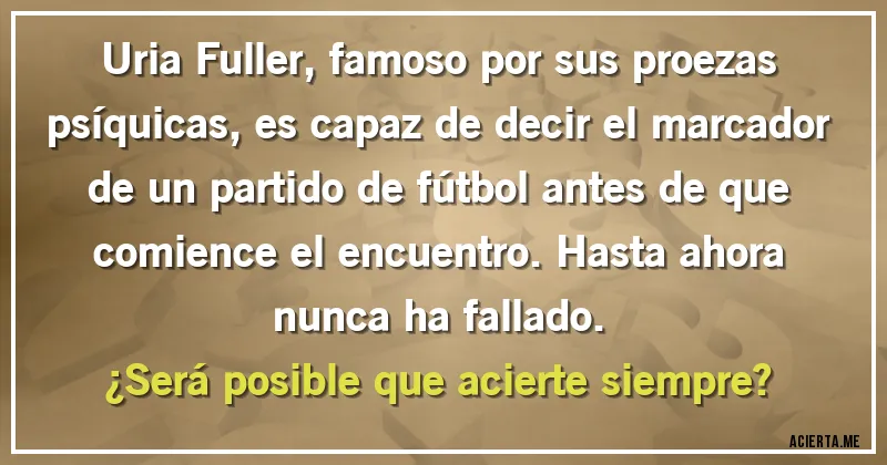 Acertijos - Uria Fuller, famoso por sus proezas psíquicas, es capaz de decir el marcador de un partido de fútbol antes de que comience el encuentro. Hasta ahora nunca ha fallado. 
¿Será posible que acierte siempre?