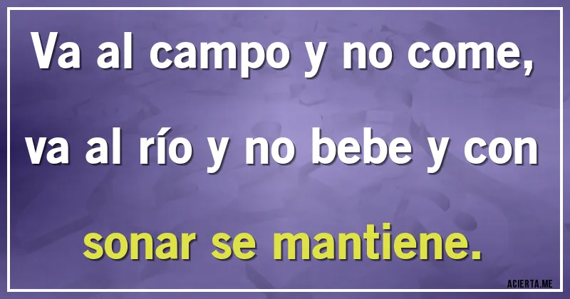 Acertijos - Va al campo y no come, va al río y no bebe y con sonar se mantiene.