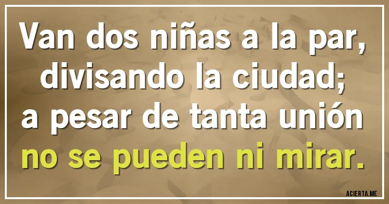 Acertijos - Van dos niñas a la par,
divisando la ciudad;
a pesar de tanta unión
no se pueden ni mirar.