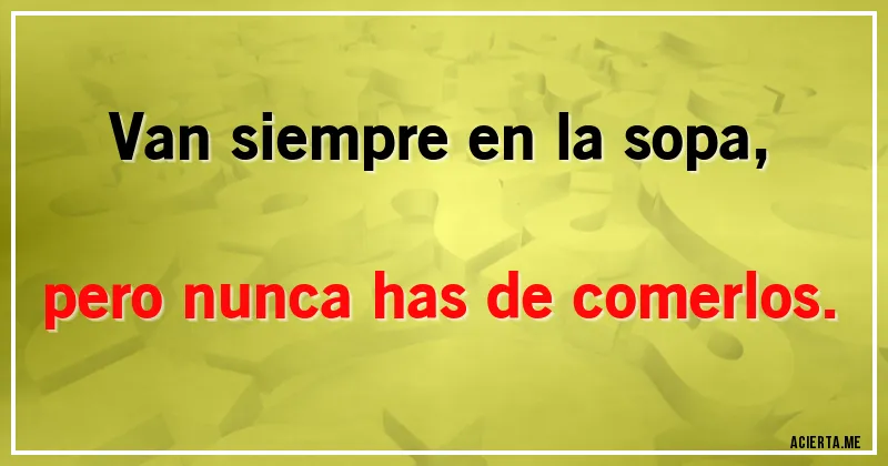 Acertijos - Van siempre en la sopa, pero nunca has de comerlos.