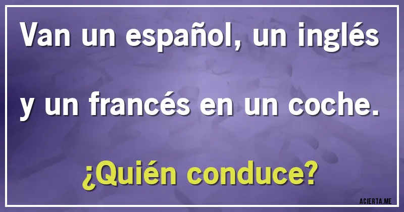 Acertijos - Van un español, un inglés y un francés en un coche.
¿Quién conduce?
