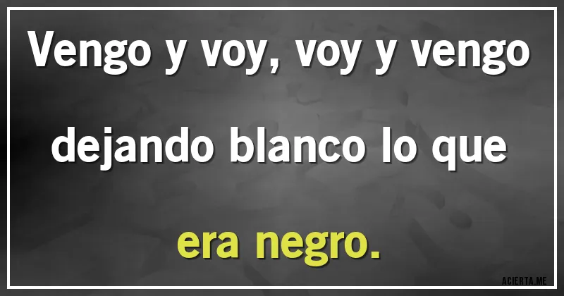 Acertijos - Vengo y voy, voy y vengo dejando blanco lo que era negro.