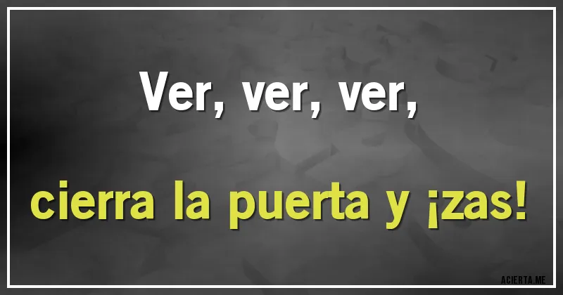 Acertijos - Ver, ver, ver,
cierra la puerta y ¡zas!