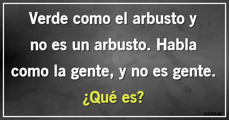 Acertijos - Verde como el arbusto y no es un arbusto. Habla como la gente, y no es gente. 
¿Qué es?