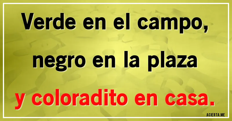 Acertijos - Verde en el campo,
negro en la plaza
y coloradito en casa.