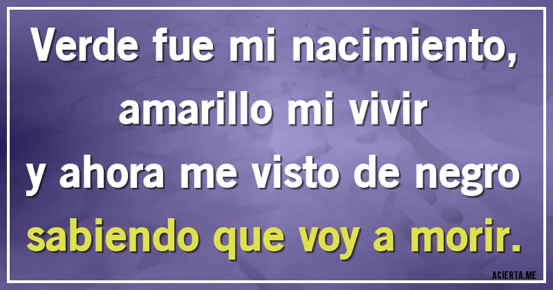 Acertijos - Verde fue mi nacimiento,
amarillo mi vivir
y ahora me visto de negro
sabiendo que voy a morir.