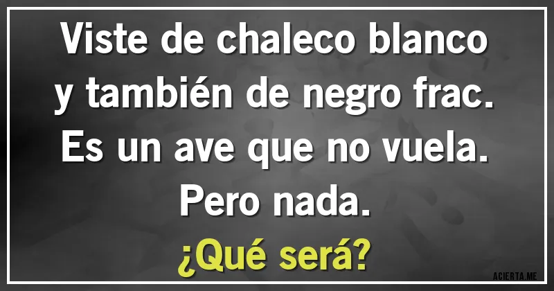 Acertijos - Viste de chaleco blanco
y también de negro frac.
Es un ave que no vuela.
Pero nada. 
¿Qué será?