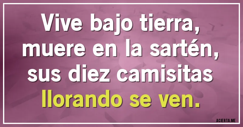 Acertijos - Vive bajo tierra,
muere en la sartén,
sus diez camisitas
llorando se ven.