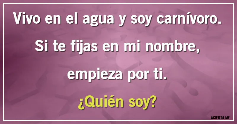 Acertijos - Vivo en el agua y soy carnívoro. Si te fijas en mi nombre, empieza por ti.
¿Quién soy?