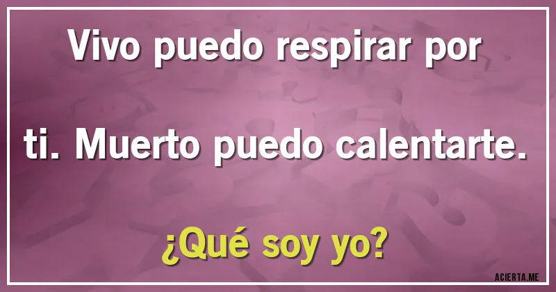 Acertijos - Vivo puedo respirar por ti. Muerto puedo calentarte. 
¿Qué soy yo?