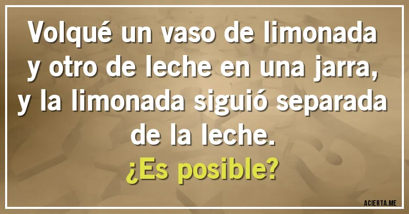 Acertijos - Volqué un vaso de limonada y otro de leche en una jarra, y la limonada siguió separada de la leche.
¿Es posible?