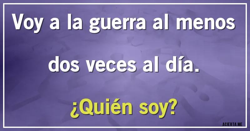 Acertijos - Voy a la guerra al menos dos veces al día.
¿Quién soy?