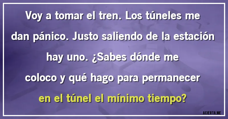 Acertijos - Voy a tomar el tren. Los túneles me dan pánico. Justo saliendo de la estación hay uno. ¿Sabes dónde me
coloco y qué hago para permanecer en el túnel el mínimo tiempo?