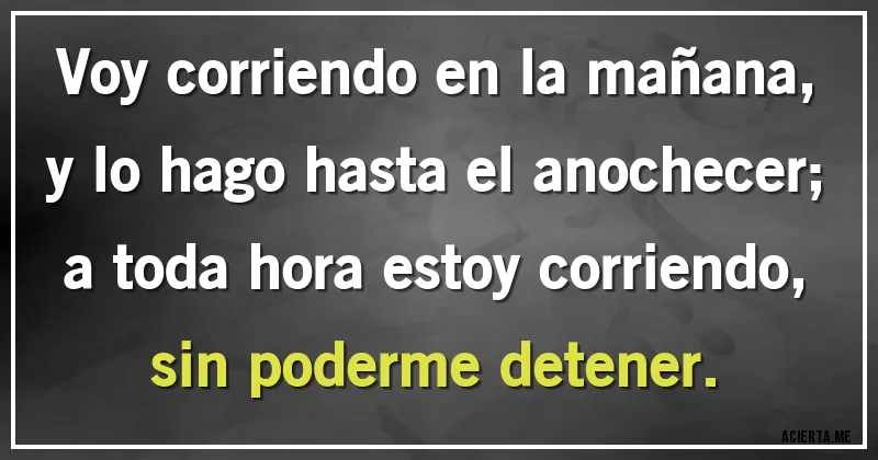 Acertijos - Voy corriendo en la mañana,
y lo hago hasta el anochecer;
a toda hora estoy corriendo,
sin poderme detener.