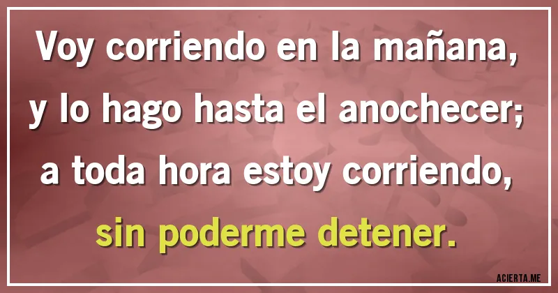 Acertijos - Voy corriendo en la mañana,
y lo hago hasta el anochecer;
a toda hora estoy corriendo,
sin poderme detener.