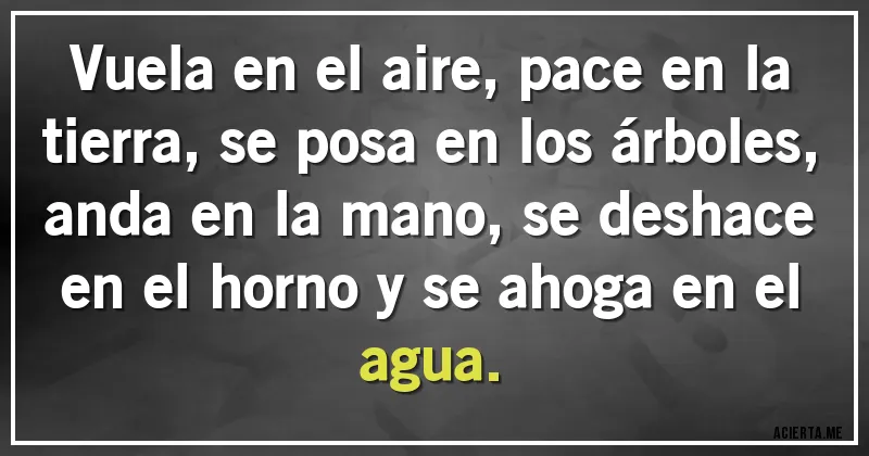 Acertijos - Vuela en el aire, pace en la tierra, se posa en los árboles, anda en la mano, se deshace en el horno y se ahoga en el agua.