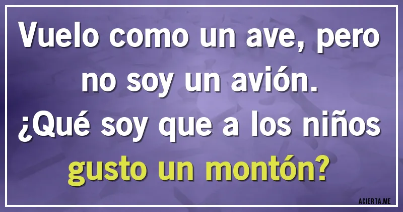 Acertijos - Vuelo como un ave, pero no soy un avión. 
¿Qué soy que a los niños gusto un montón?