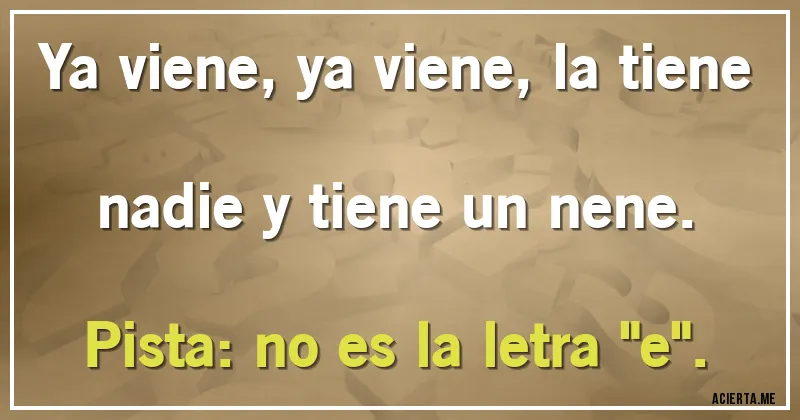 Acertijos - Ya viene, ya viene, la tiene nadie y tiene un nene. 
Pista: no es la letra 