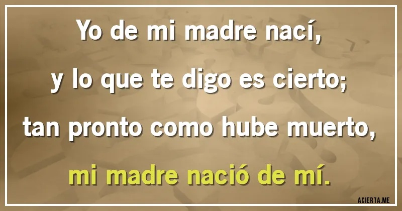 Acertijos - Yo de mi madre nací,
y lo que te digo es cierto;
tan pronto como hube muerto,
mi madre nació de mí.