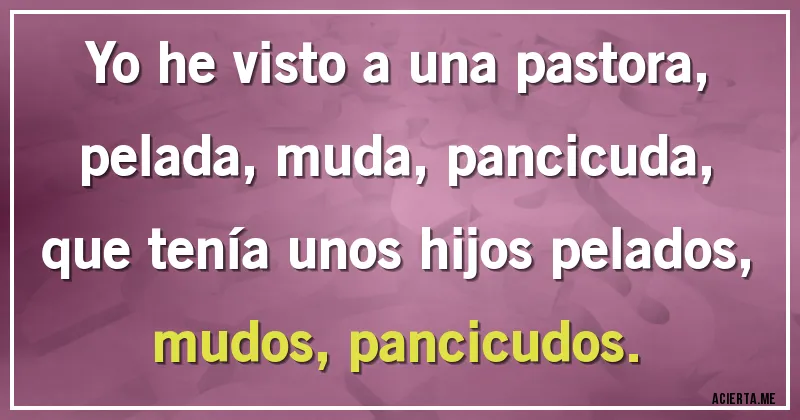 Acertijos - Yo he visto a una pastora, 
pelada, muda, pancicuda,
que tenía unos hijos pelados, 
mudos, pancicudos.