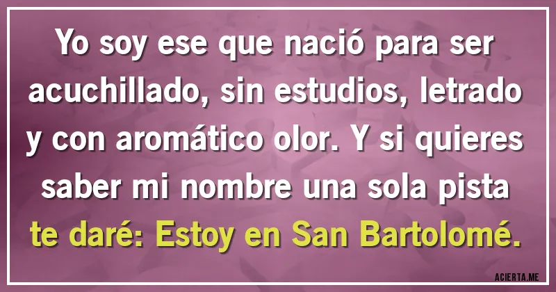 Acertijos - Yo soy ese que nació para ser acuchillado, sin estudios, letrado y con aromático olor. Y si quieres saber mi nombre una sola pista te daré: Estoy en San Bartolomé.