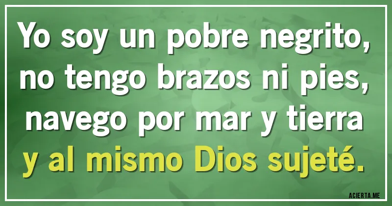 Acertijos - Yo soy un pobre negrito,
no tengo brazos ni pies,
navego por mar y tierra
y al mismo Dios sujeté.