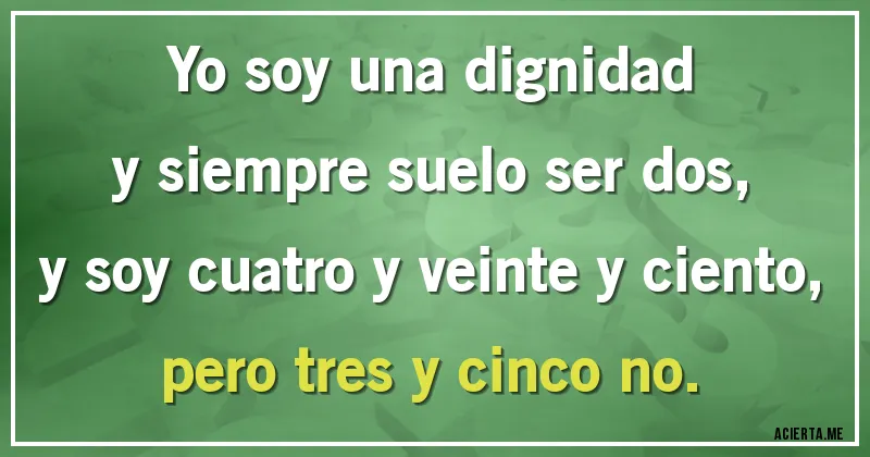 Acertijos - Yo soy una dignidad
y siempre suelo ser dos,
y soy cuatro y veinte y ciento,
pero tres y cinco no.
