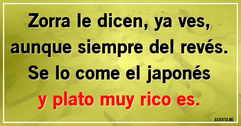 Acertijos - Zorra le dicen, ya ves, aunque siempre del revés. Se lo come el japonés y plato muy rico es.