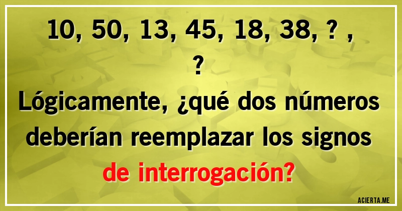 Acertijos - 10, 50, 13, 45, 18, 38, ?, ?
Lógicamente, ¿qué dos números deberían reemplazar los signos de interrogación?